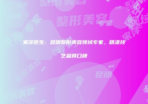 宋萍医生：昆明整形美容领域专家，精湛技艺赢得口碑