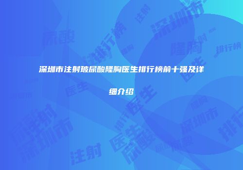 深圳市注射玻尿酸隆胸医生排行榜前十强及详细介绍