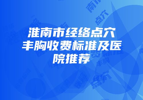 淮南市经络点穴丰胸收费标准及医院推荐