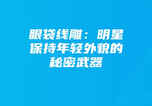 眼袋线雕：明星保持年轻外貌的秘密武器