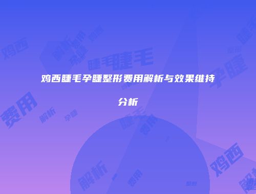 鸡西睫毛孕睫整形费用解析与效果维持分析