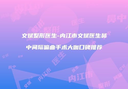 文斌整形医生-内江市文斌医生鼻中间隔偏曲手术大咖口碑推荐
