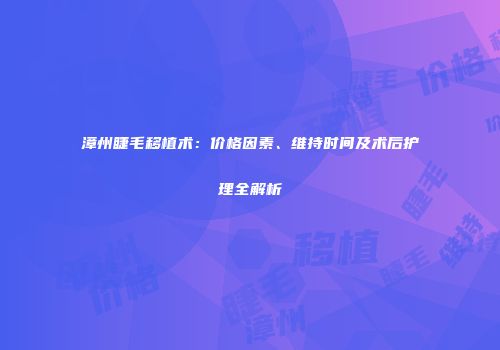 漳州睫毛移植术：价格因素、维持时间及术后护理全解析
