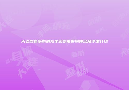 大连自体脂肪填充丰脸整形医院排名及详细介绍