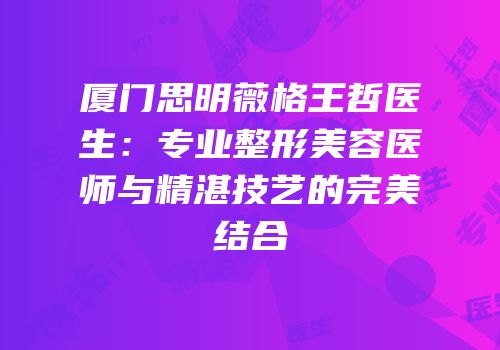 厦门思明薇格王哲医生：专业整形美容医师与精湛技艺的完美结合