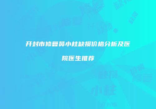 开封市修复鼻小柱缺损价格分析及医院医生推荐