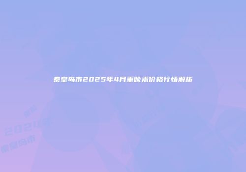 秦皇岛市2025年4月重睑术价格行情解析
