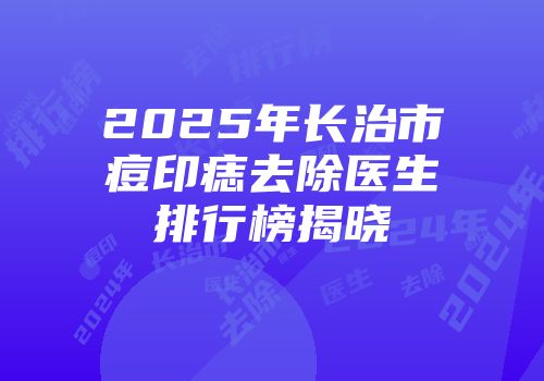 2025年长治市痘印痣去除医生排行榜揭晓
