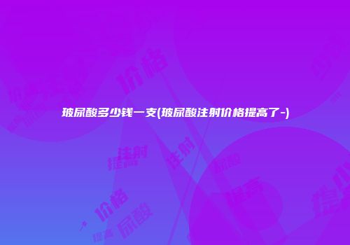 玻尿酸多少钱一支(玻尿酸注射价格提高了-)