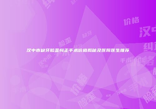 汉中市缺牙脸歪纠正手术价格揭秘及医院医生推荐