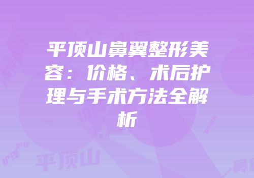 平顶山鼻翼整形美容：价格、术后护理与手术方法全解析