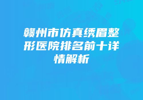 赣州市仿真绣眉整形医院排名前十详情解析