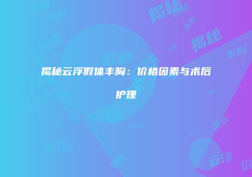 揭秘云浮假体丰胸：价格因素与术后护理