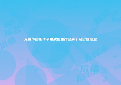 无锡市自脂丰苹果肌医生排名前十及价格信息