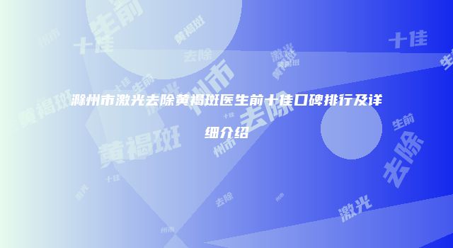 滁州市激光去除黄褐斑医生前十佳口碑排行及详细介绍