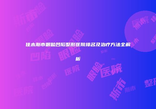 佳木斯市眼睑凹陷整形医院排名及治疗方法全解析