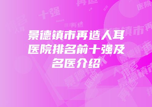 景德镇市再造人耳医院排名前十强及名医介绍