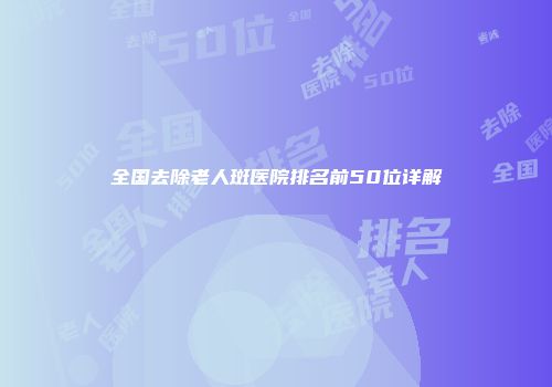 全国去除老人斑医院排名前50位详解