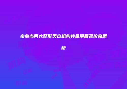 秦皇岛两大整形美容机构特色项目及价格解析