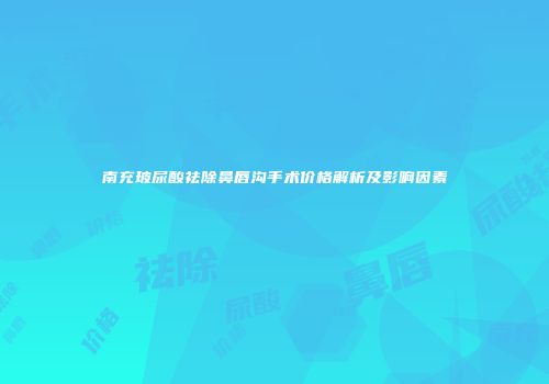 南充玻尿酸祛除鼻唇沟手术价格解析及影响因素