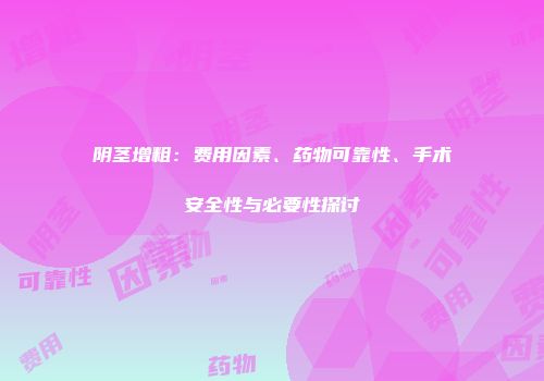 阴茎增粗：费用因素、药物可靠性、手术安全性与必要性探讨