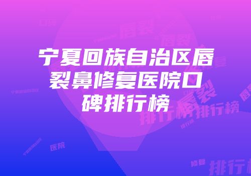 宁夏回族自治区唇裂鼻修复医院口碑排行榜
