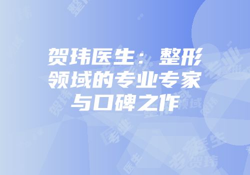 贺玮医生：整形领域的专业专家与口碑之作