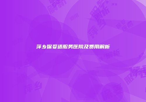 萍乡保妥适服务医院及费用解析