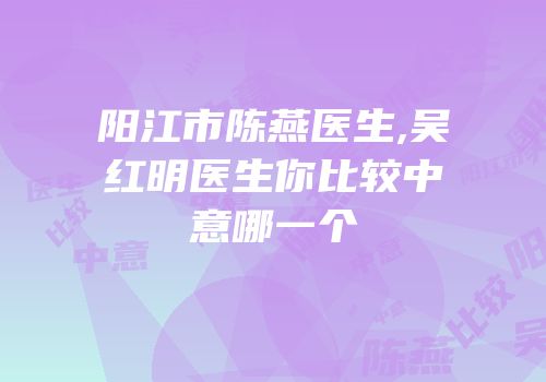 阳江市陈燕医生,吴红明医生你比较中意哪一个