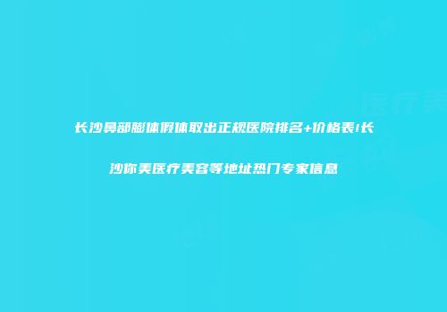 长沙鼻部膨体假体取出正规医院排名+价格表!长沙你美医疗美容等地址热门专家信息