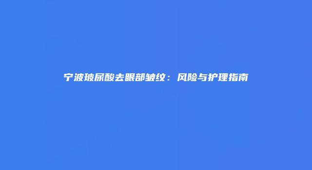 宁波玻尿酸去眼部皱纹：风险与护理指南