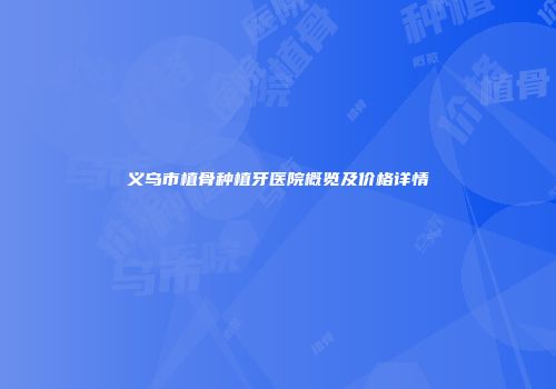 义乌市植骨种植牙医院概览及价格详情