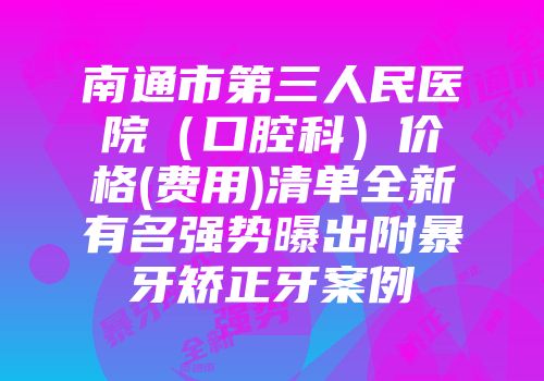 南通市第三人民医院（口腔科）价格(费用)清单全新有名强势曝出附暴牙矫正牙案例