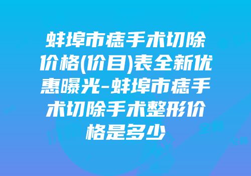 蚌埠市痣手术切除价格(价目)表全新优惠曝光-蚌埠市痣手术切除手术整形价格是多少