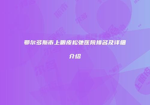 鄂尔多斯市上眼皮松弛医院排名及详细介绍