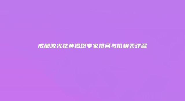 成都激光祛黄褐斑专家排名与价格表详解