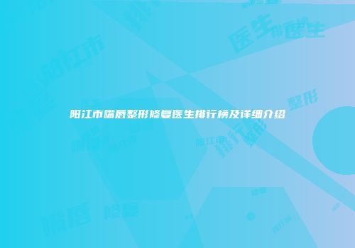 阳江市嘴唇整形修复医生排行榜及详细介绍