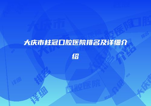 大庆市柱冠口腔医院排名及详细介绍
