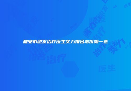 雅安市脱发治疗医生实力排名与价格一览