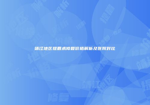 靖江地区提眉术修复价格解析及医院对比