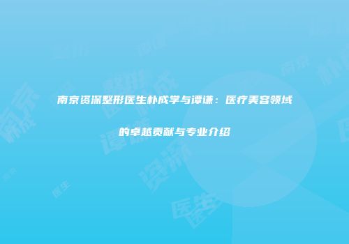 南京资深整形医生朴成学与谭谦：医疗美容领域的卓越贡献与专业介绍