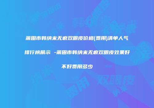 莆田市韩纳米无痕双眼皮价格(费用)清单人气排行榜展示 -莆田市韩纳米无痕双眼皮效果好不好费用多少