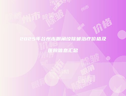 2025年台州市眼角纹除皱治疗价格及医院信息汇总