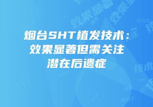 烟台SHT植发技术：效果显著但需关注潜在后遗症