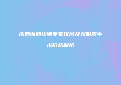 成都面部线雕专家排名及双眼皮手术价格解析