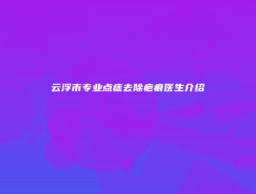 云浮市专业点痣去除疤痕医生介绍