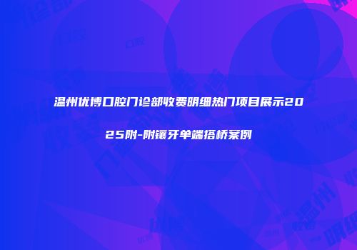 温州优博口腔门诊部收费明细热门项目展示2025附-附镶牙单端搭桥案例