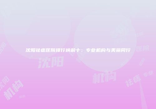 沈阳祛痣医院排行榜前十：专业机构与美丽同行