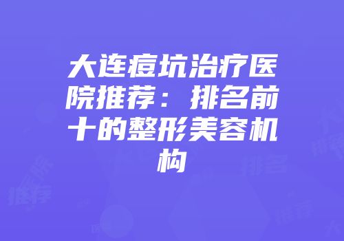 大连痘坑治疗医院推荐：排名前十的整形美容机构