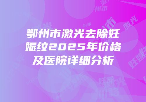 鄂州市激光去除妊娠纹2025年价格及医院详细分析